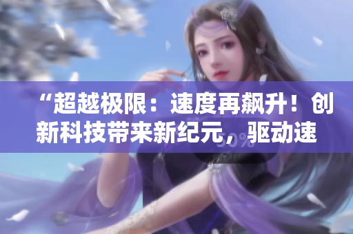 “超越極限：速度再飆升！創(chuàng)新科技帶來新紀(jì)元，驅(qū)動(dòng)速度飛躍！”
