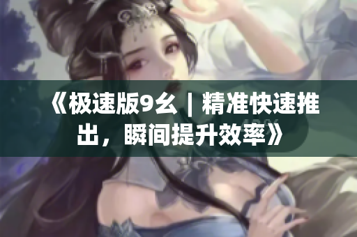 《極速版9幺︱精準快速推出，瞬間提升效率》