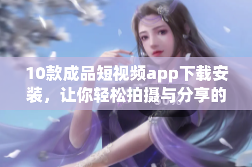 10款成品短視頻app下載安裝，讓你輕松拍攝與分享的絕佳選擇