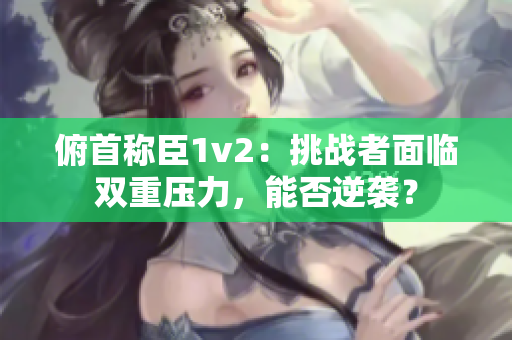 俯首稱臣1v2：挑戰(zhàn)者面臨雙重壓力，能否逆襲？