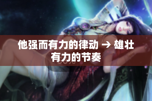 他強(qiáng)而有力的律動(dòng) → 雄壯有力的節(jié)奏