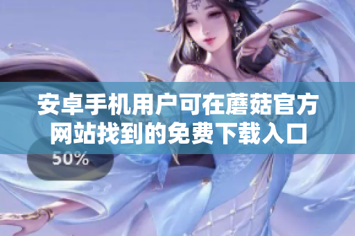 安卓手機用戶可在蘑菇官方網(wǎng)站找到的免費下載入口