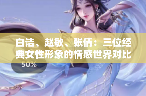 白潔、趙敏、張倩：三位經(jīng)典女性形象的情感世界對比與解讀