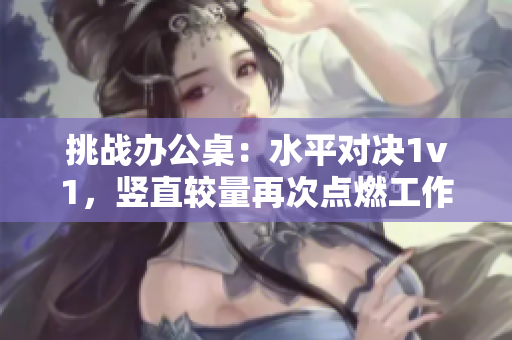 挑戰(zhàn)辦公桌：水平對(duì)決1v1，豎直較量再次點(diǎn)燃工作激情！