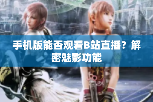 手機(jī)版能否觀看B站直播？解密魅影功能