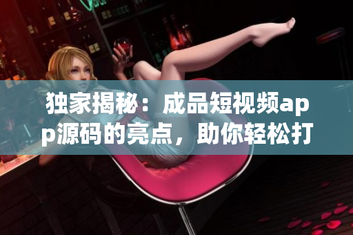 獨家揭秘：成品短視頻app源碼的亮點，助你輕松打造熱門短視頻平臺