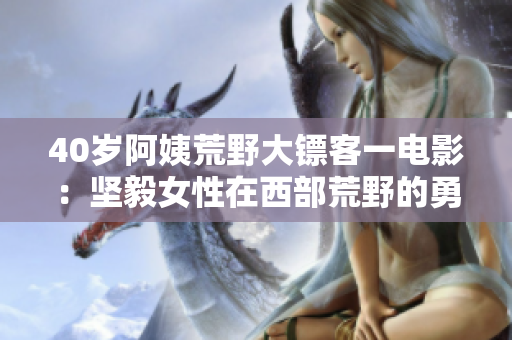 40歲阿姨荒野大鏢客一電影：堅(jiān)毅女性在西部荒野的勇敢斗爭(zhēng)
