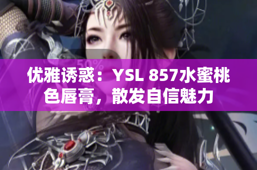 優(yōu)雅誘惑：YSL 857水蜜桃色唇膏，散發(fā)自信魅力