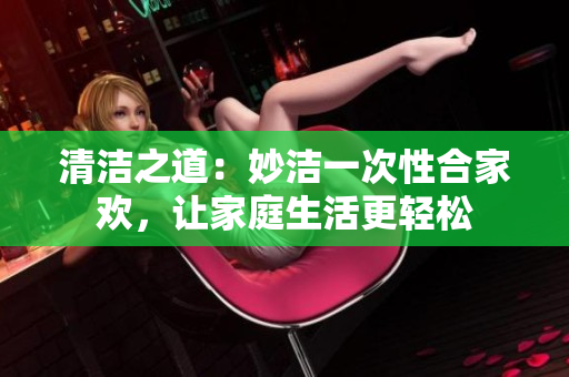 清潔之道：妙潔一次性合家歡，讓家庭生活更輕松