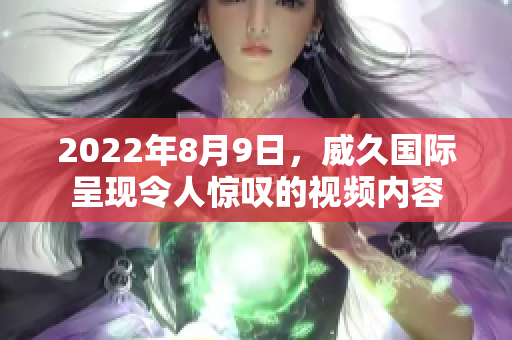 2022年8月9日，威久國際呈現令人驚嘆的視頻內容