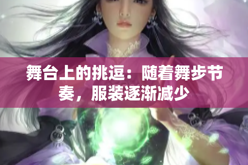 舞臺上的挑逗：隨著舞步節(jié)奏，服裝逐漸減少