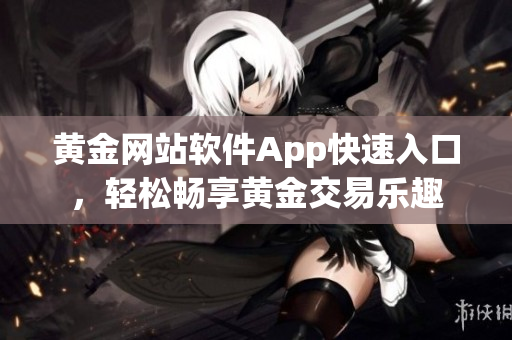 黃金網(wǎng)站軟件App快速入口，輕松暢享黃金交易樂趣