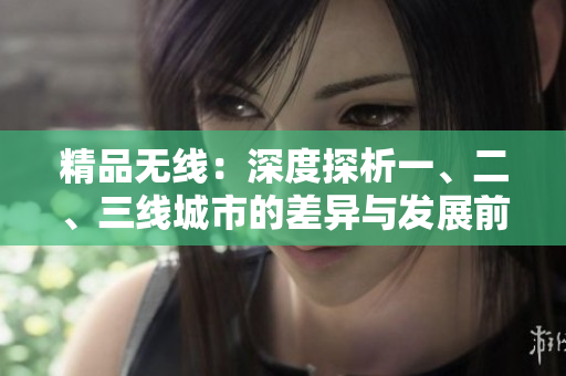精品無線：深度探析一、二、三線城市的差異與發(fā)展前景