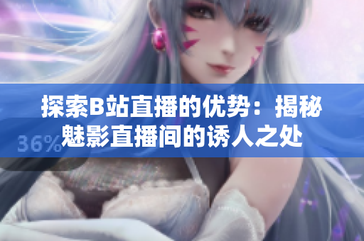 探索B站直播的優(yōu)勢：揭秘魅影直播間的誘人之處