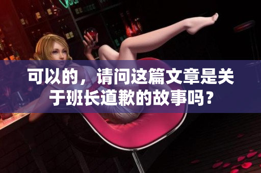 可以的，請(qǐng)問這篇文章是關(guān)于班長(zhǎng)道歉的故事嗎？