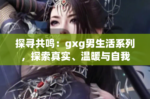 探尋共鳴：gxg男生活系列，探索真實、溫暖與自我