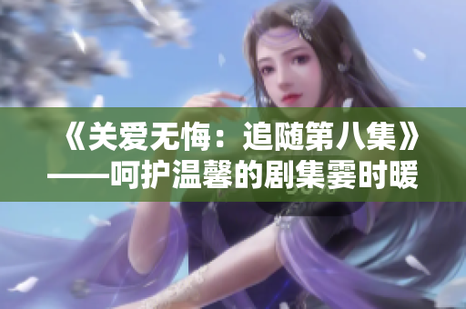 《關愛無悔：追隨第八集》——呵護溫馨的劇集霎時暖心