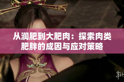 從潤肥到大肥肉：探索肉類肥胖的成因與應對策略