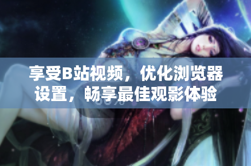 享受B站視頻，優(yōu)化瀏覽器設(shè)置，暢享最佳觀影體驗(yàn)
