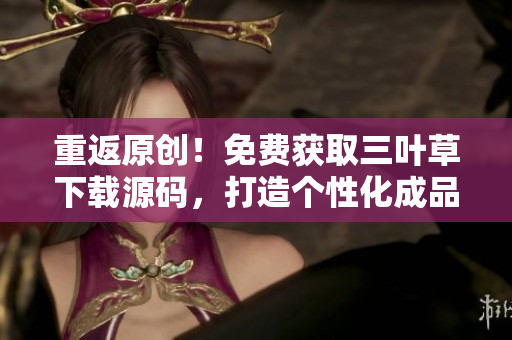 重返原創(chuàng)！免費獲取三葉草下載源碼，打造個性化成品網(wǎng)站