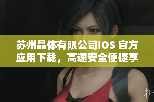 蘇州晶體有限公司iOS 官方應(yīng)用下載，高速安全便捷享受智能生活