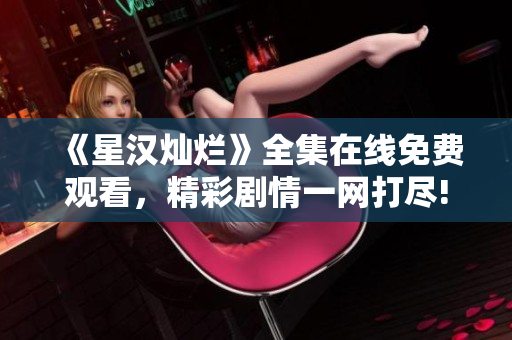 《星漢燦爛》全集在線免費(fèi)觀看，精彩劇情一網(wǎng)打盡!
