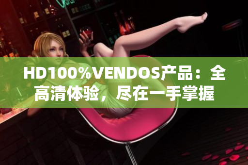 HD100%VENDOS產(chǎn)品：全高清體驗(yàn)，盡在一手掌握