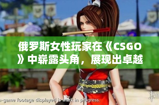 俄羅斯女性玩家在《CSGO》中嶄露頭角，展現(xiàn)出卓越實(shí)力和潛力
