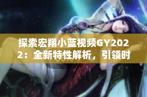 探索宏翔小藍(lán)視頻GY2022：全新特性解析，引領(lǐng)時(shí)尚潮流