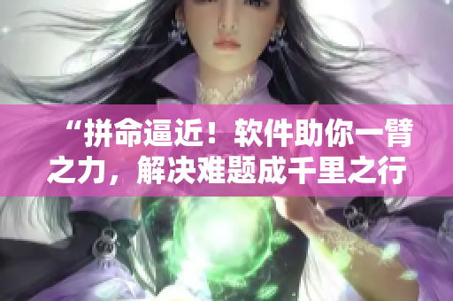 “拼命逼近！軟件助你一臂之力，解決難題成千里之行的首步”