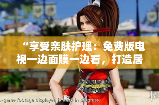 “享受親膚護理：免費版電視一邊面膜一邊看，打造居家SPA體驗！”