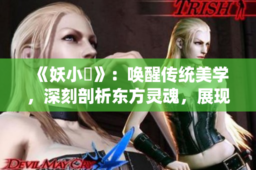《妖小槡》：?jiǎn)拘褌鹘y(tǒng)美學(xué)，深刻剖析東方靈魂，展現(xiàn)無(wú)盡魅力