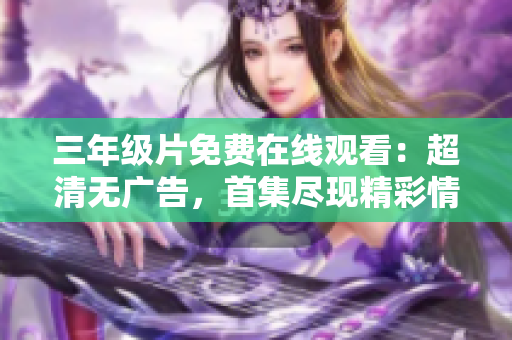 三年級(jí)片免費(fèi)在線觀看：超清無(wú)廣告，首集盡現(xiàn)精彩情節(jié)
