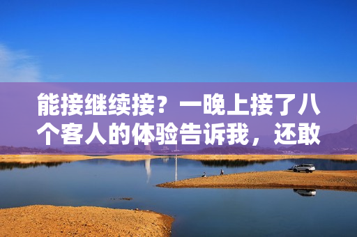 能接繼續(xù)接？一晚上接了八個客人的體驗告訴我，還敢再來嗎？