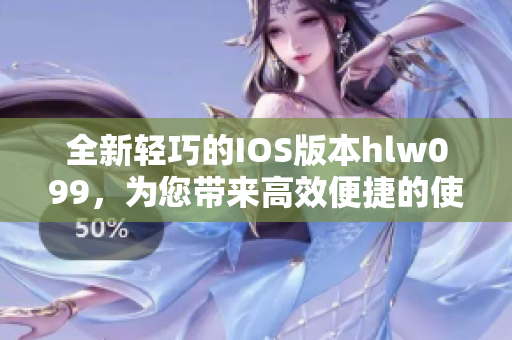 全新輕巧的IOS版本hlw099，為您帶來高效便捷的使用體驗