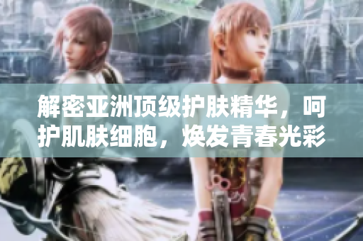解密亞洲頂級護膚精華，呵護肌膚細胞，煥發(fā)青春光彩