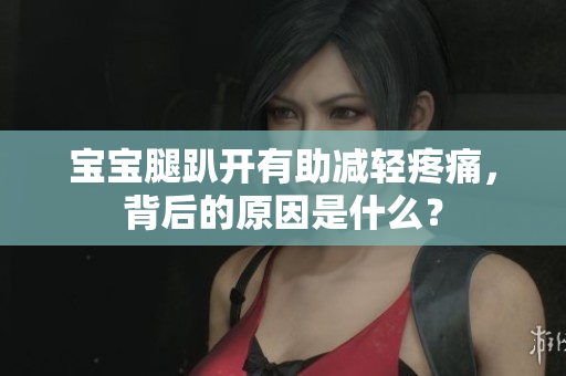 寶寶腿趴開有助減輕疼痛，背后的原因是什么？