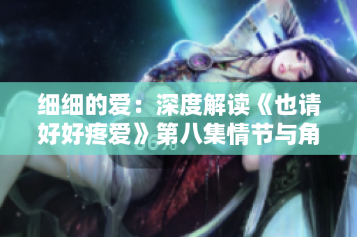 細(xì)細(xì)的愛：深度解讀《也請好好疼愛》第八集情節(jié)與角色發(fā)展