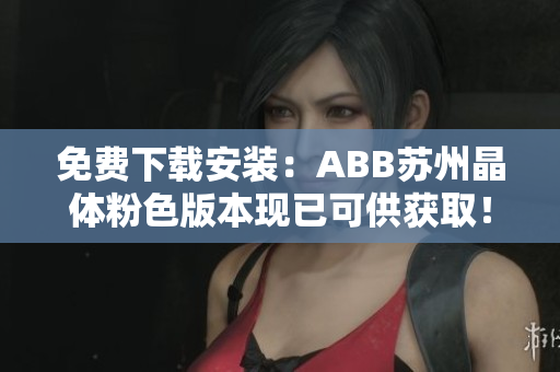 免費下載安裝：ABB蘇州晶體粉色版本現已可供獲??！趕緊搶先體驗！
