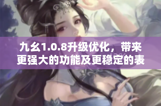 九幺1.0.8升級(jí)優(yōu)化，帶來(lái)更強(qiáng)大的功能及更穩(wěn)定的表現(xiàn)