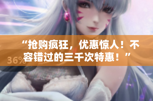 “搶購(gòu)瘋狂，優(yōu)惠驚人！不容錯(cuò)過(guò)的三千次特惠！”