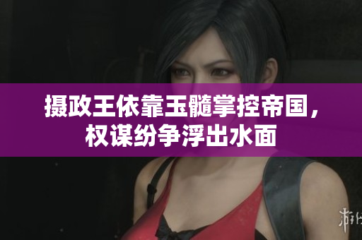 攝政王依靠玉髓掌控帝國，權(quán)謀紛爭浮出水面