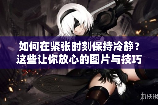 如何在緊張時(shí)刻保持冷靜？這些讓你放心的圖片與技巧