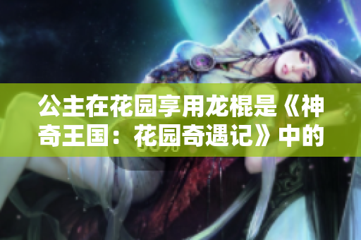 公主在花園享用龍棍是《神奇王國：花園奇遇記》中的哪一集？