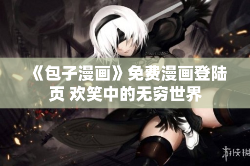《包子漫畫》免費(fèi)漫畫登陸頁(yè) 歡笑中的無窮世界