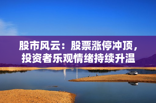 股市風(fēng)云：股票漲停沖頂，投資者樂觀情緒持續(xù)升溫