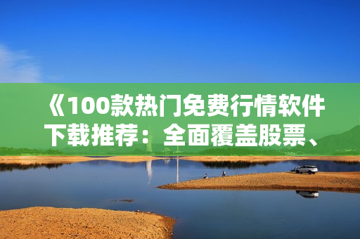 《100款熱門免費(fèi)行情軟件下載推薦：全面覆蓋股票、期貨和外匯市場(chǎng)》