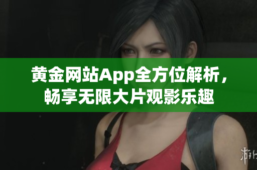 黃金網(wǎng)站App全方位解析，暢享無(wú)限大片觀影樂(lè)趣
