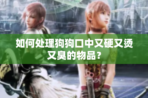 如何處理狗狗口中又硬又燙又臭的物品？