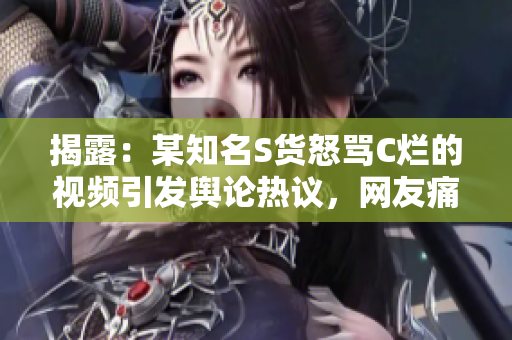 揭露：某知名S貨怒罵C爛的視頻引發(fā)輿論熱議，網(wǎng)友痛批行為低劣